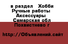  в раздел : Хобби. Ручные работы » Аксессуары . Самарская обл.,Похвистнево г.